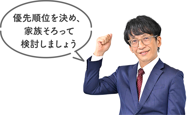 優先順位を決め、家族そろって検討しましょう