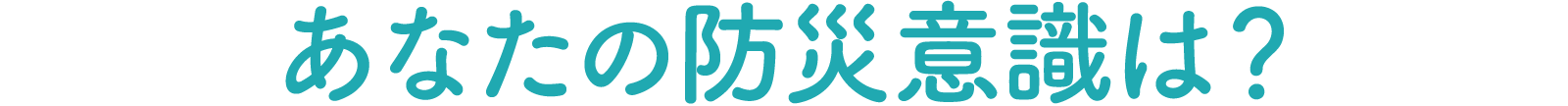 あなたの防災意識は?