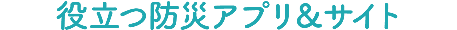 役立つ防災アプリ&サイト