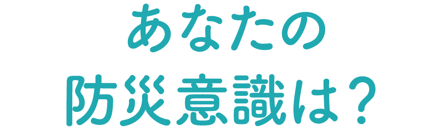 あなたの防災意識は?