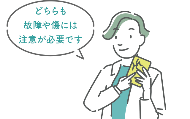 どちらも故障や傷には注意が必要です