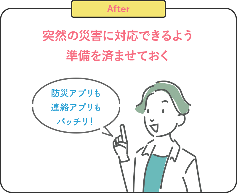 After 突然の災害に対応できるよう準備を済ませておく